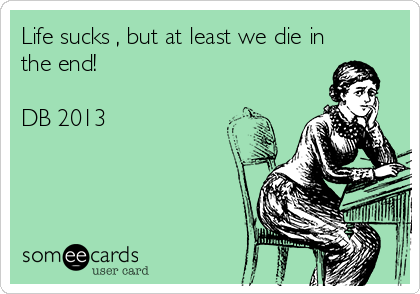 Life sucks , but at least we die in
the end! 

DB 2013