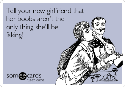 Tell your new girlfriend that
her boobs aren't the
only thing she'll be
faking!