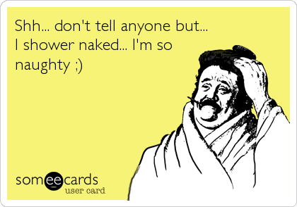 Shh... don't tell anyone but...
I shower naked... I'm so
naughty ;)