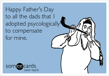 Happy Father's Day
to all the dads that I
adopted psycologically
to compensate
for mine.
