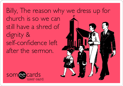 Billy, The reason why we dress up for
church is so we can
still have a shred of
dignity &
self-confidence left
after the sermon.