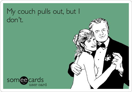 My couch pulls out, but I
don't.
