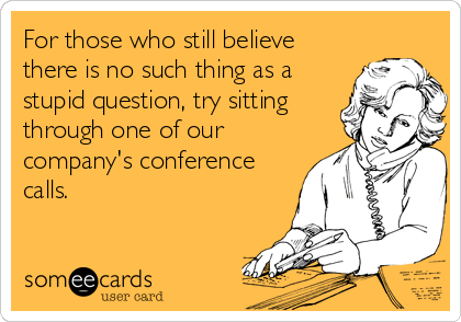 For those who still believe
there is no such thing as a
stupid question, try sitting
through one of our
company's conference
calls.
