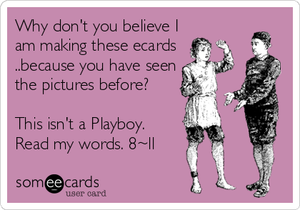 Why don't you believe I
am making these ecards
..because you have seen
the pictures before?

This isn't a Playboy.
Read my words. 8~ll