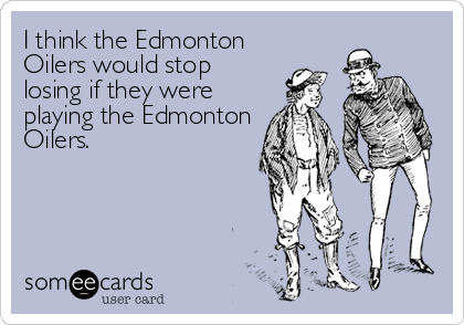I think the Edmonton
Oilers would stop
losing if they were
playing the Edmonton
Oilers.