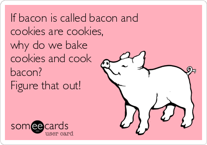 If bacon is called bacon and 
cookies are cookies, 
why do we bake
cookies and cook
bacon? 
Figure that out!