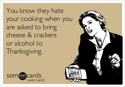 You know they hate
your cooking when you
are asked to bring 
cheese & crackers 
or alcohol to 
Thanksgiving.