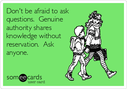Don't be afraid to ask
questions.  Genuine
authority shares
knowledge without
reservation.  Ask
anyone.