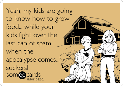 Yeah, my kids are going
to know how to grow
food... while your
kids fight over the
last can of spam 
when the
apocalypse comes...<br 