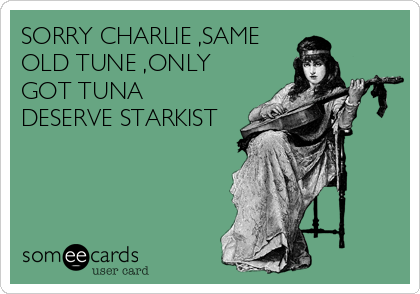 SORRY CHARLIE ,SAME
OLD TUNE ,ONLY
GOT TUNA
DESERVE STARKIST