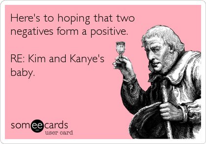 Here's to hoping that two
negatives form a positive.

RE: Kim and Kanye's
baby.