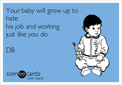 Your baby will grow up to
hate
his job and working
just like you do.

DB