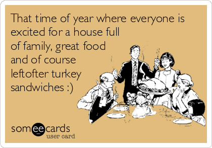 That time of year where everyone is
excited for a house full
of family, great food
and of course
leftofter turkey
sandwiches :)