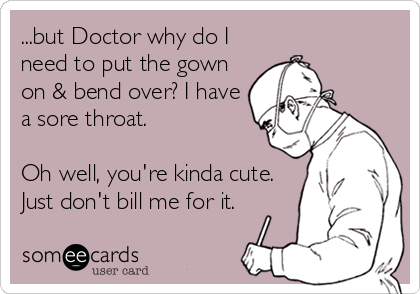 ...but Doctor why do I
need to put the gown
on & bend over? I have
a sore throat.

Oh well, you're kinda cute.
Just don't bill me for it.