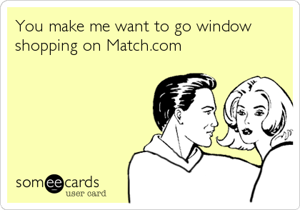 You make me want to go window
shopping on Match.com