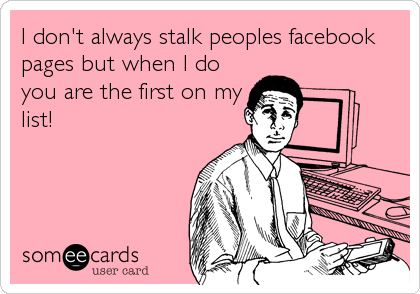 I don't always stalk peoples facebook
pages but when I do
you are the first on my
list!