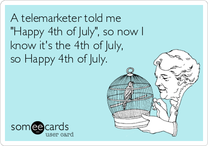 A telemarketer told me
"Happy 4th of July", so now I
know it's the 4th of July,
so Happy 4th of July.