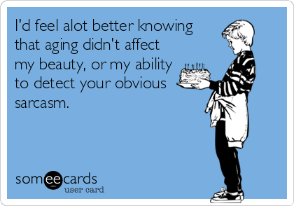 I'd feel alot better knowing
that aging didn't affect
my beauty, or my ability
to detect your obvious
sarcasm.