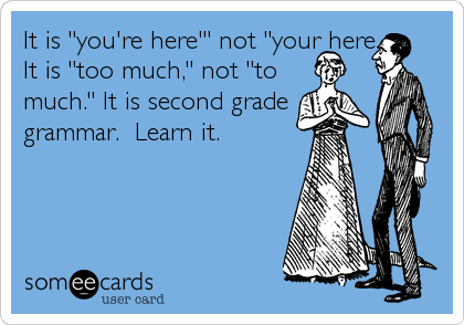 It is "you're here'" not "your here.
It is "too much," not "to
much." It is second grade
grammar.  Learn it.