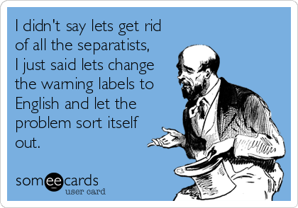 I didn't say lets get rid
of all the separatists, 
I just said lets change
the warning labels to
English and let the
problem sort itself
out.