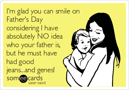I'm glad you can smile on
Father's Day
considering I have
absolutely NO idea
who your father is,
but he must have
had good
jeans...and genes!