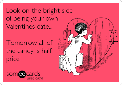 Look on the bright side
of being your own
Valentines date...

Tomorrow all of
the candy is half
price!