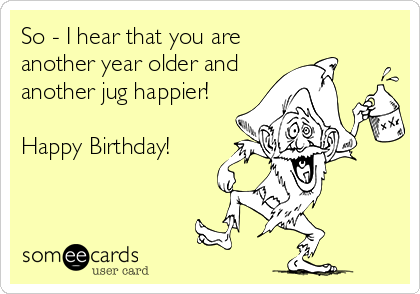 So I Hear That You Are Another Year Older And Another Jug Happier Happy Birthday Birthday