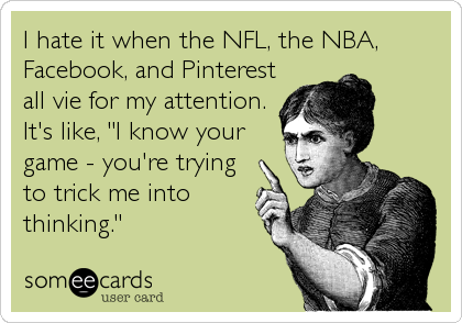 I hate it when the NFL, the NBA,
Facebook, and Pinterest
all vie for my attention.
It's like, "I know your
game - you're trying
to trick me into
thinking."