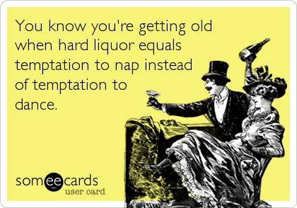 You know you're getting old
when hard liquor equals
temptation to nap instead
of temptation to
dance.