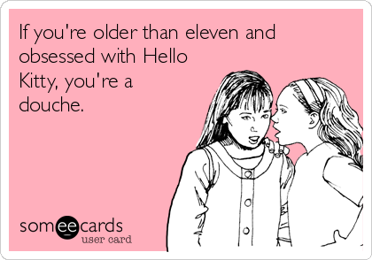 If you're older than eleven and
obsessed with Hello
Kitty, you're a
douche.
