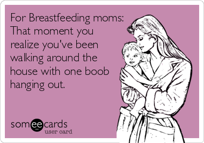 For Breastfeeding moms:
That moment you
realize you've been
walking around the
house with one boob
hanging out.