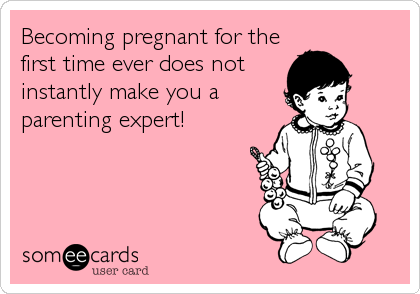 Becoming pregnant for the
first time ever does not
instantly make you a
parenting expert!