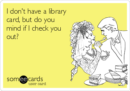 I don't have a library
card, but do you
mind if I check you
out?