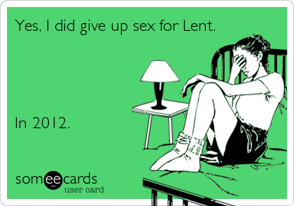 Yes, I did give up sex for Lent.




In 2012.