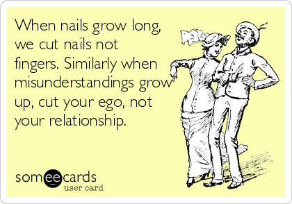 When nails grow long,   
we cut nails not
fingers. Similarly when
misunderstandings grow
up, cut your ego, not
your relationship.