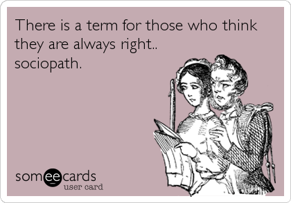 There is a term for those who think
they are always right..
sociopath.