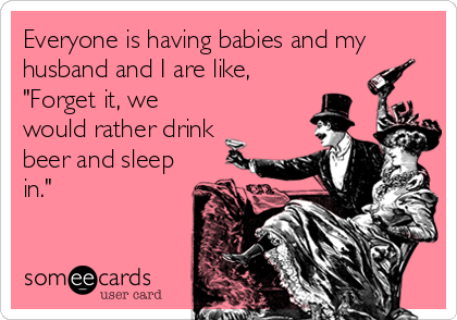 Everyone is having babies and my
husband and I are like,
"Forget it, we
would rather drink
beer and sleep
in."