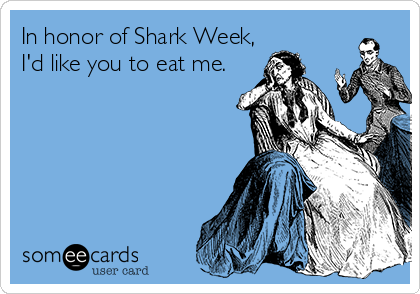 In honor of Shark Week,
I'd like you to eat me.