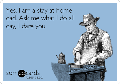 Yes, I am a stay at home
dad. Ask me what I do all
day, I dare you.