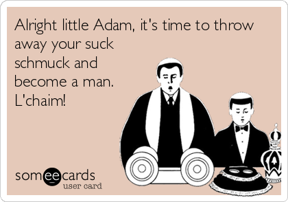 Alright little Adam, it's time to throw
away your suck
schmuck and
become a man.
L'chaim!