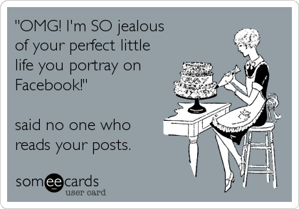 "OMG! I'm SO jealous
of your perfect little 
life you portray on 
Facebook!"

said no one who 
reads your posts.
