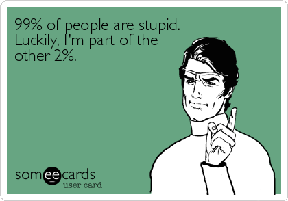 99% of people are stupid.
Luckily, I'm part of the
other 2%.