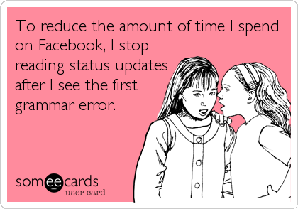 To reduce the amount of time I spend
on Facebook, I stop
reading status updates
after I see the first
grammar error.