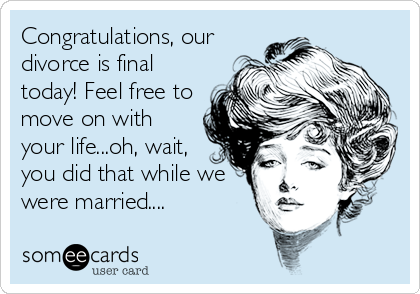 Congratulations, our
divorce is final
today! Feel free to
move on with
your life...oh, wait,
you did that while we
were married....