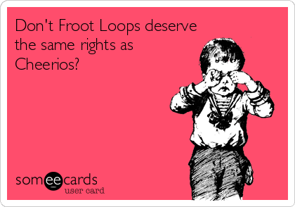 Don't Froot Loops deserve
the same rights as
Cheerios?