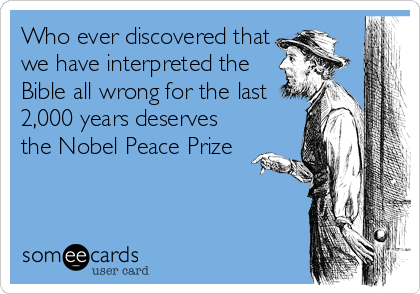 Who ever discovered that
we have interpreted the
Bible all wrong for the last
2,000 years deserves
the Nobel Peace Prize