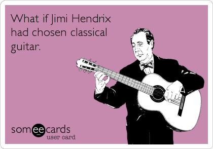 What if Jimi Hendrix
had chosen classical
guitar.