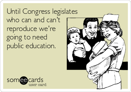 Until Congress legislates
who can and can't
reproduce we're
going to need
public education.