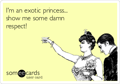 I'm an exotic princess...
show me some damn 
respect!
