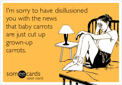 I'm sorry to have disillusioned
you with the news
that baby carrots
are just cut up
grown-up
carrots.